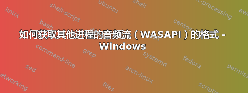 如何获取其他进程的音频流（WASAPI）的格式 - Windows