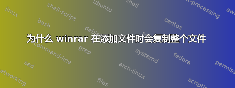 为什么 winrar 在添加文件时会复制整个文件