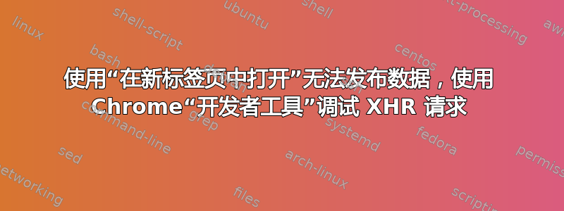 使用“在新标签页中打开”无法发布数据，使用 Chrome“开发者工具”调试 XHR 请求