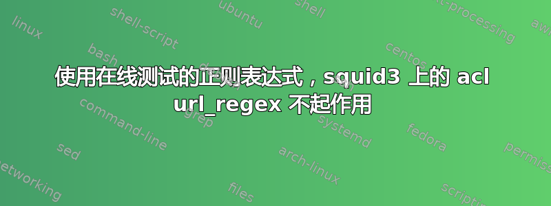 使用在线测试的正则表达式，squid3 上的 acl url_regex 不起作用