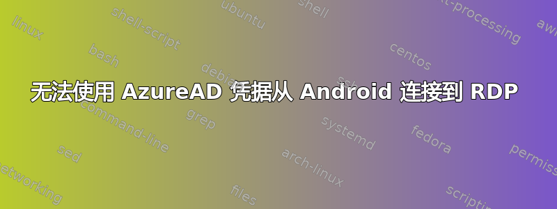 无法使用 AzureAD 凭据从 Android 连接到 RDP