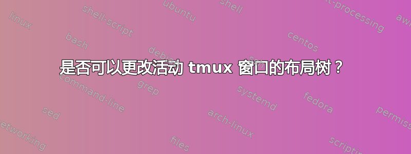 是否可以更改活动 tmux 窗口的布局树？