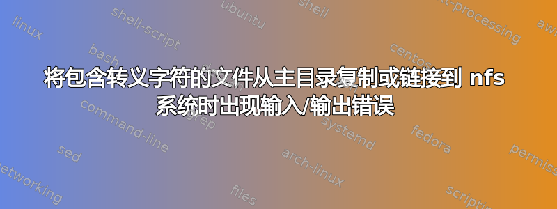 将包含转义字符的文件从主目录复制或链接到 nfs 系统时出现输入/输出错误