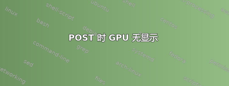 POST 时 GPU 无显示