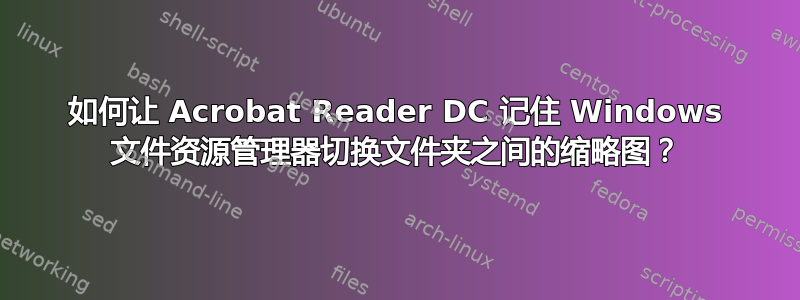 如何让 Acrobat Reader DC 记住 Windows 文件资源管理器切换文件夹之间的缩略图？