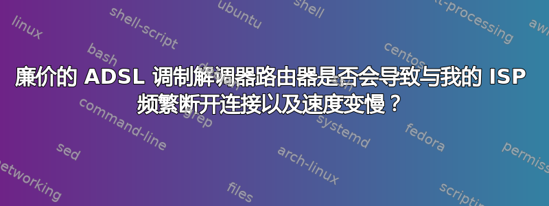 廉价的 ADSL 调制解调器路由器是否会导致与我的 ISP 频繁断开连接以及速度变慢？