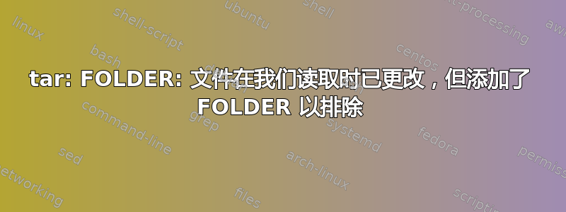 tar: FOLDER: 文件在我们读取时已更改，但添加了 FOLDER 以排除