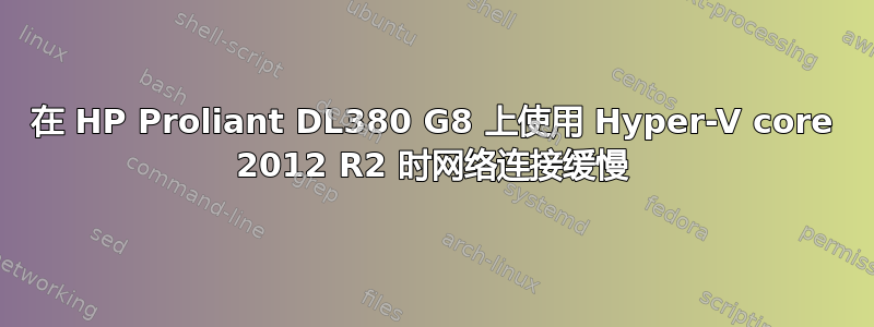 在 HP Proliant DL380 G8 上使用 Hyper-V core 2012 R2 时网络连接缓慢