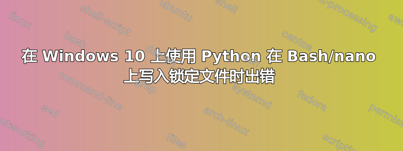 在 Windows 10 上使用 Python 在 Bash/nano 上写入锁定文件时出错