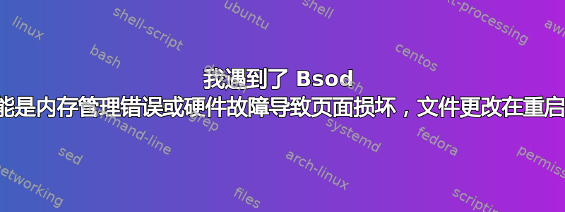 我遇到了 Bsod 错误，可能是内存管理错误或硬件故障导致页面损坏，文件更改在重启时被删除