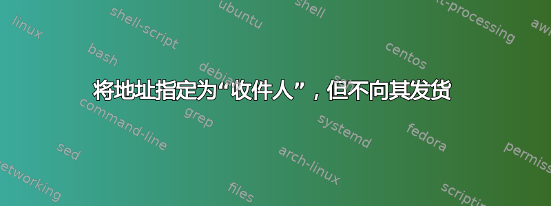 将地址指定为“收件人”，但不向其发货