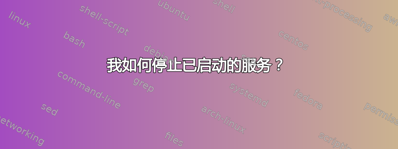 我如何停止已启动的服务？