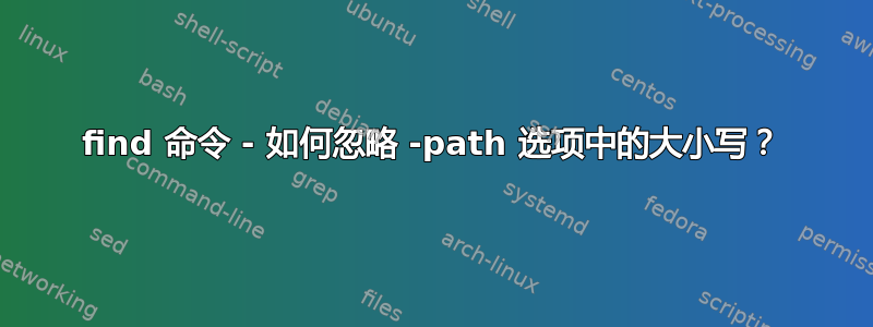 find 命令 - 如何忽略 -path 选项中的大小写？