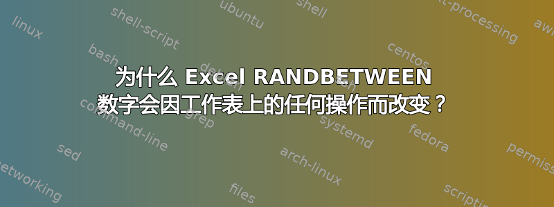 为什么 Excel RANDBETWEEN 数字会因工作表上的任何操作而改变？