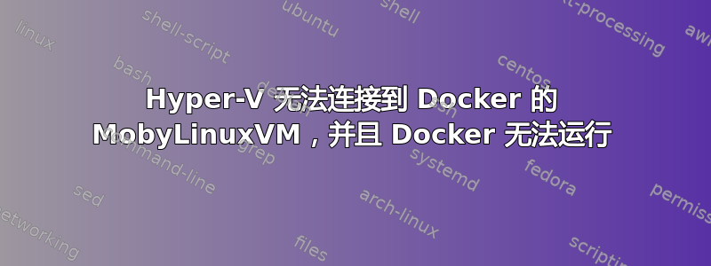 Hyper-V 无法连接到 Docker 的 MobyLinuxVM，并且 Docker 无法运行