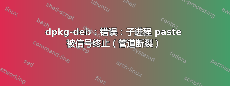 dpkg-deb：错误：子进程 paste 被信号终止（管道断裂）