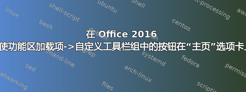 在 Office 2016 中，如何使功能区加载项->自定义工具栏组中的按钮在“主页”选项卡上可用？