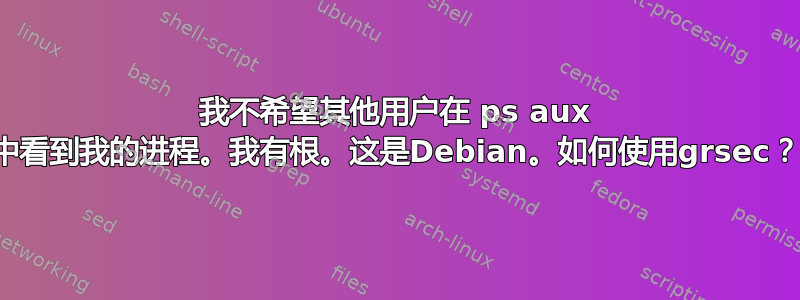 我不希望其他用户在 ps aux 中看到我的进程。我有根。这是Debian。如何使用grsec？