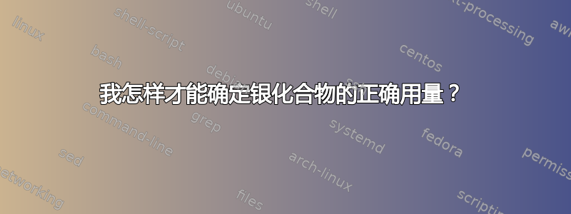 我怎样才能确定银化合物的正确用量？