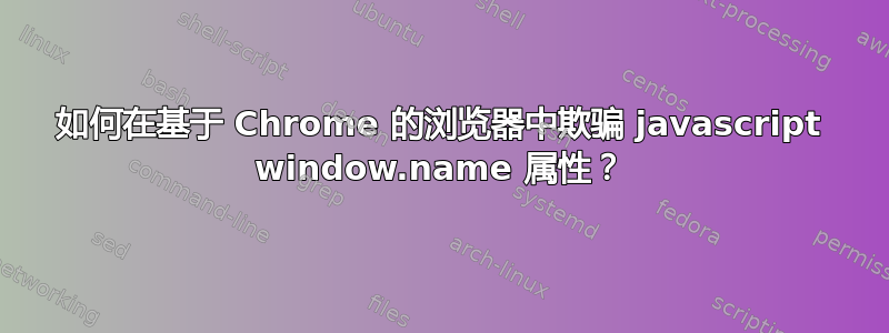 如何在基于 Chrome 的浏览器中欺骗 javascript window.name 属性？