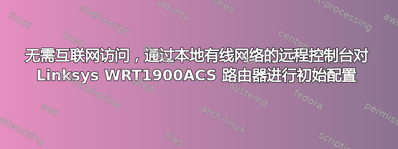 无需互联网访问，通过本地有线网络的远程控制台对 Linksys WRT1900ACS 路由器进行初始配置