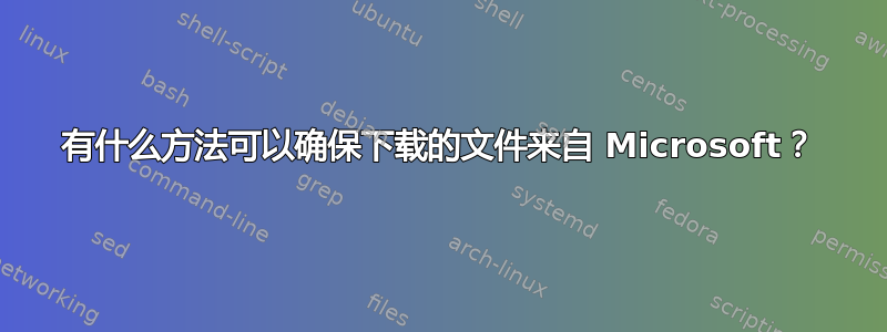 有什么方法可以确保下载的文件来自 Microsoft？