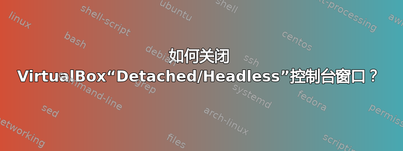 如何关闭 VirtualBox“Detached/Headless”控制台窗口？