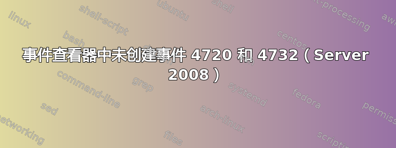 事件查看器中未创建事件 4720 和 4732（Server 2008）