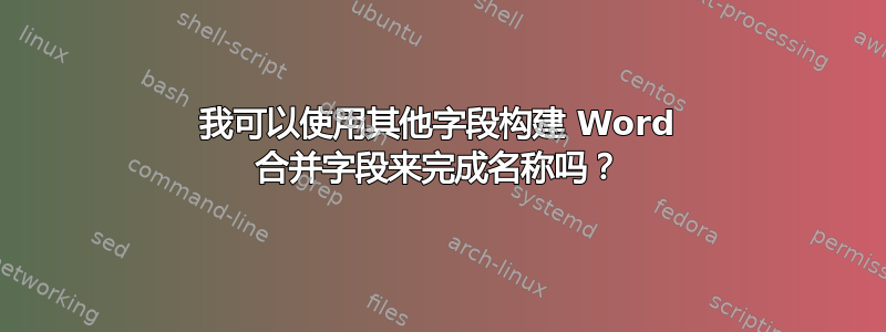 我可以使用其他字段构建 Word 合并字段来完成名称吗？