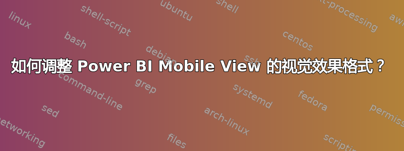 如何调整 Power BI Mobile View 的视觉效果格式？