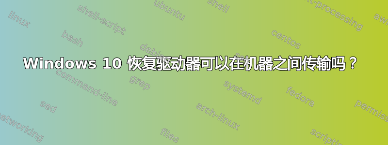 Windows 10 恢复驱动器可以在机器之间传输吗？