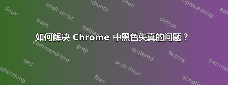 如何解决 Chrome 中黑色失真的问题？