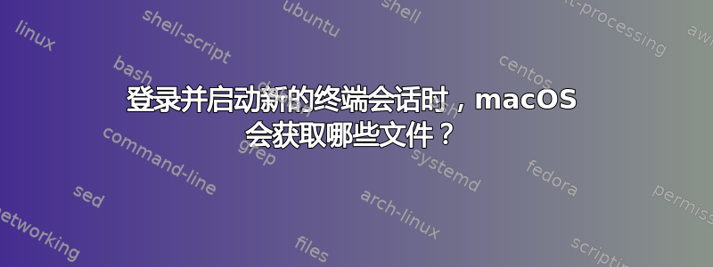 登录并启动新的终端会话时，macOS 会获取哪些文件？