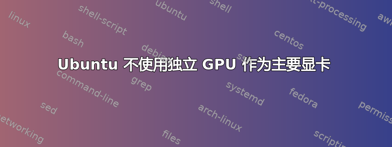 Ubuntu 不使用独立 GPU 作为主要显卡