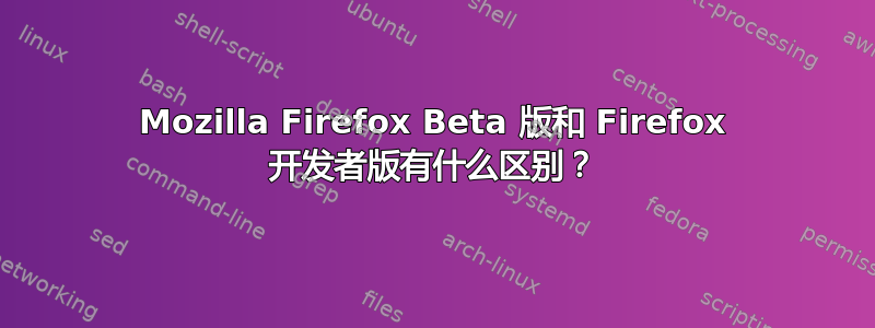 Mozilla Firefox Beta 版和 Firefox 开发者版有什么区别？