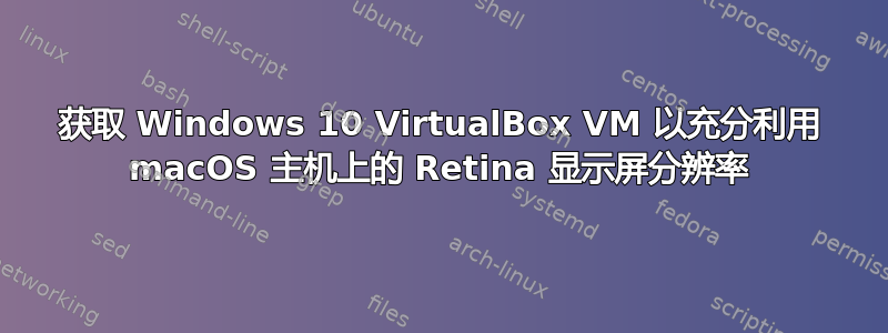 获取 Windows 10 VirtualBox VM 以充分利用 macOS 主机上的 Retina 显示屏分辨率