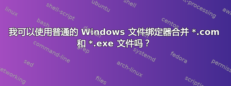 我可以使用普通的 Windows 文件绑定器合并 *.com 和 *.exe 文件吗？