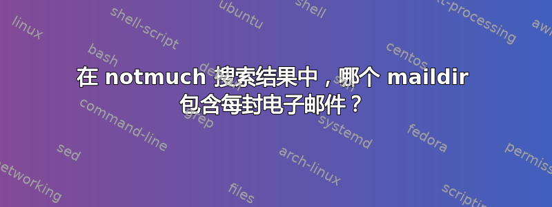 在 notmuch 搜索结果中，哪个 maildir 包含每封电子邮件？