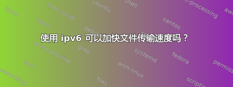 使用 ipv6 可以加快文件传输速度吗？