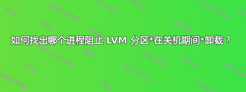 如何找出哪个进程阻止 LVM 分区*在关机期间*卸载？