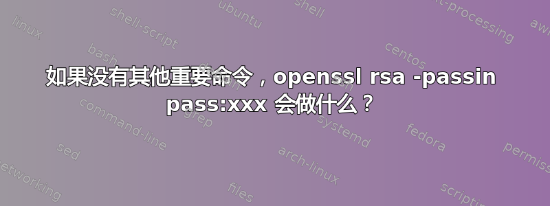 如果没有其他重要命令，openssl rsa -passin pass:xxx 会做什么？