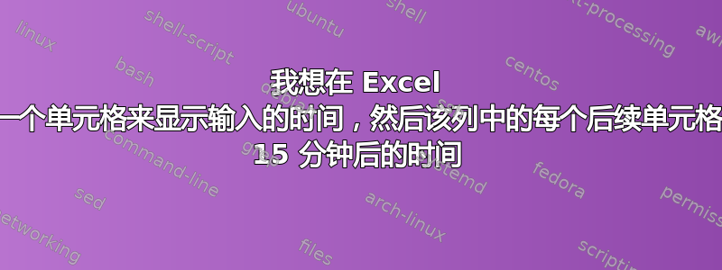 我想在 Excel 中设置一个单元格来显示输入的时间，然后该列中的每个后续单元格都显示 15 分钟后的时间