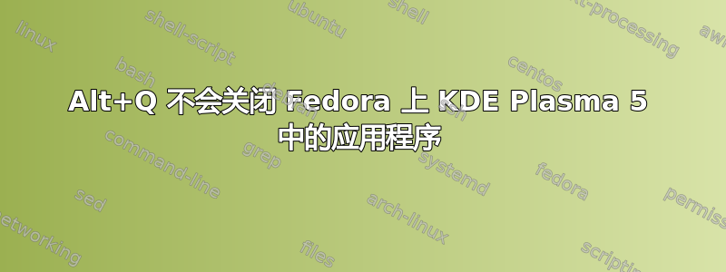 Alt+Q 不会关闭 Fedora 上 KDE Plasma 5 中的应用程序