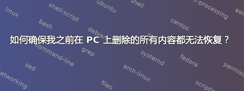 如何确保我之前在 PC 上删除的所有内容都无法恢复？