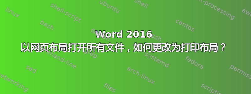 Word 2016 以网页布局打开所有文件，如何更改为打印布局？