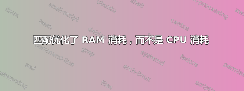 匹配优化了 RAM 消耗，而不是 CPU 消耗