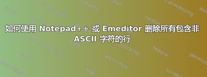 如何使用 Notepad++ 或 Emeditor 删除所有包含非 ASCII 字符的行