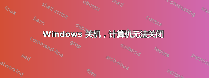 Windows 关机，计算机无法关闭