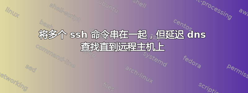 将多个 ssh 命令串在一起，但延迟 dns 查找直到远程主机上