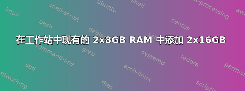 在工作站中现有的 2x8GB RAM 中添加 2x16GB